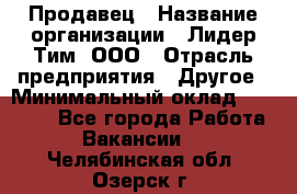 Продавец › Название организации ­ Лидер Тим, ООО › Отрасль предприятия ­ Другое › Минимальный оклад ­ 13 500 - Все города Работа » Вакансии   . Челябинская обл.,Озерск г.